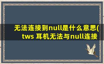 无法连接到null是什么意思(tws 耳机无法与null连接)